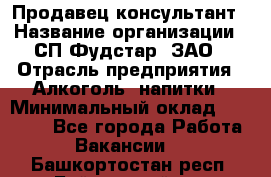 Продавец-консультант › Название организации ­ СП Фудстар, ЗАО › Отрасль предприятия ­ Алкоголь, напитки › Минимальный оклад ­ 15 000 - Все города Работа » Вакансии   . Башкортостан респ.,Баймакский р-н